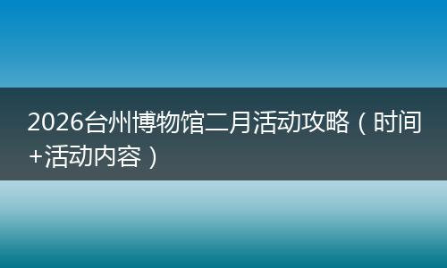 2026台州博物馆二月活动攻略（时间+活动内容）