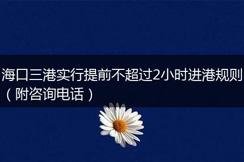 海口三港实行提前不超过2小时进港规则（附咨询电话）