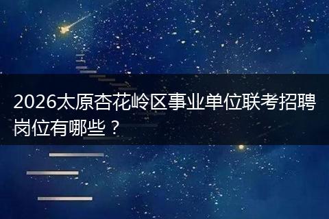 2026太原杏花岭区事业单位联考招聘岗位有哪些？
