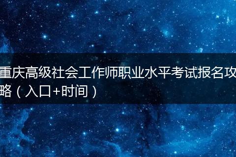 重庆高级社会工作师职业水平考试报名攻略（入口+时间）