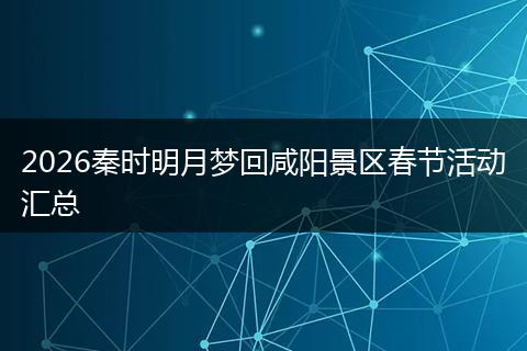 2026秦时明月梦回咸阳景区春节活动汇总