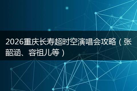2026重庆长寿超时空演唱会攻略（张韶涵、容祖儿等）