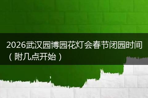 2026武汉园博园花灯会春节闭园时间（附几点开始）