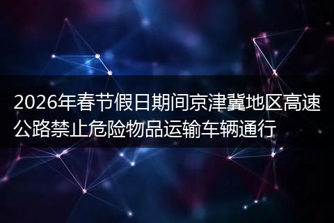 2026年春节假日期间京津冀地区高速公路禁止危险物品运输车辆通行