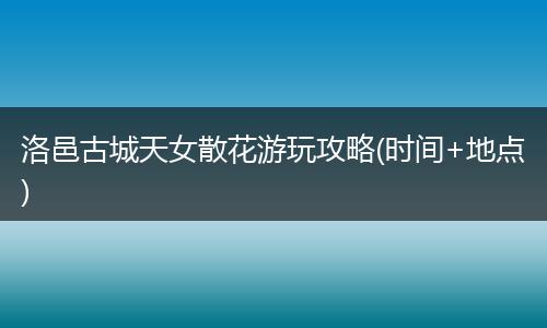 洛邑古城天女散花游玩攻略(时间+地点)