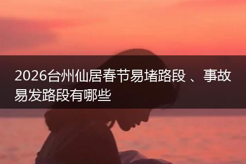 2026台州仙居春节易堵路段 、事故易发路段有哪些