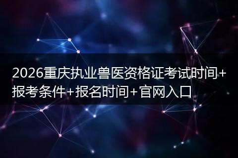 2026重庆执业兽医资格证考试时间+报考条件+报名时间+官网入口