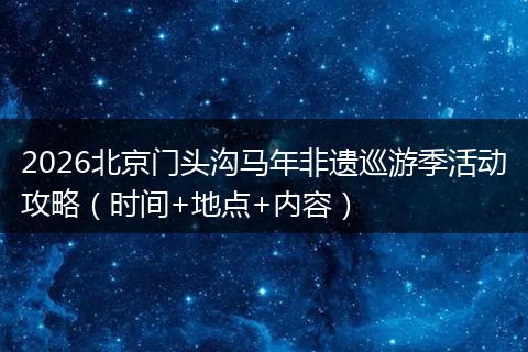 2026北京门头沟马年非遗巡游季活动攻略（时间+地点+内容）
