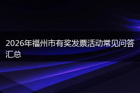 2026年福州市有奖发票活动常见问答汇总