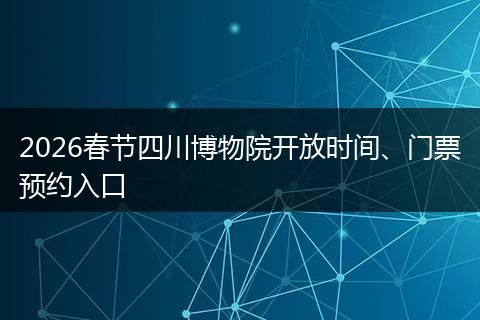 2026春节四川博物院开放时间、门票预约入口