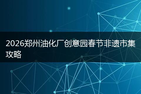 2026郑州油化厂创意园春节非遗市集攻略
