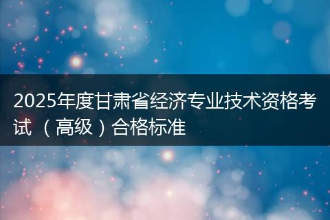 2025年度甘肃省经济专业技术资格考试 （高级）合格标准