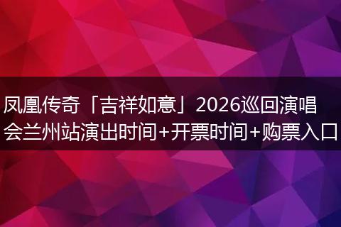凤凰传奇「吉祥如意」2026巡回演唱会兰州站演出时间+开票时间+购票入口
