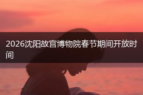 2026沈阳故宫博物院春节期间开放时间