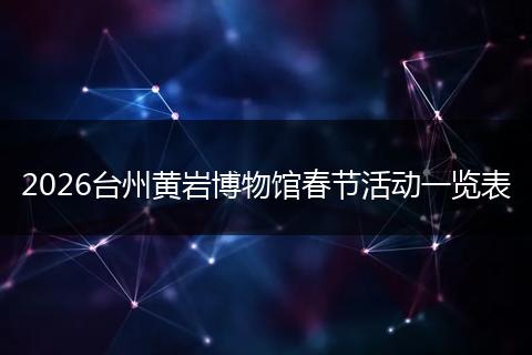 2026台州黄岩博物馆春节活动一览表