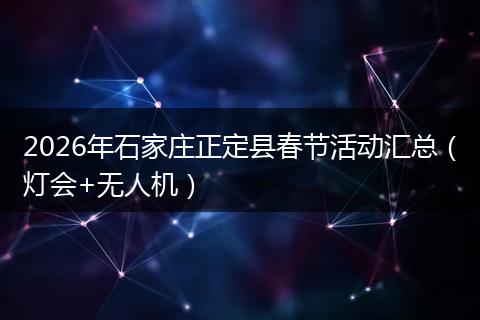 2026年石家庄正定县春节活动汇总(灯会+无人机)