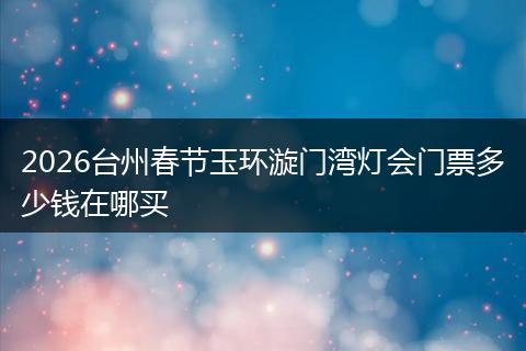 2026台州春节玉环漩门湾灯会门票多少钱在哪买