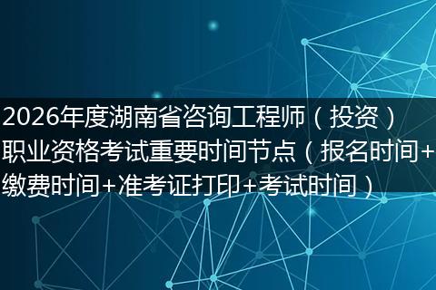 2026年度湖南省咨询工程师（投资）职业资格考试重要时间节点（报名时间+缴费时间+准考证打印+考试时间）