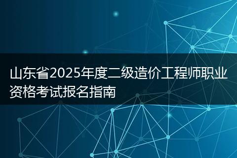 山东省2025年度二级造价工程师职业资格考试报名指南
