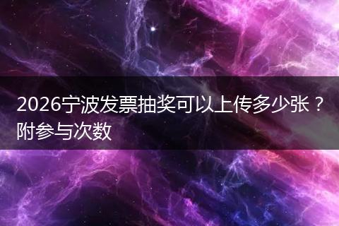 2026宁波发票抽奖可以上传多少张?附参与次数