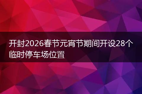 开封2026春节元宵节期间开设28个临时停车场位置