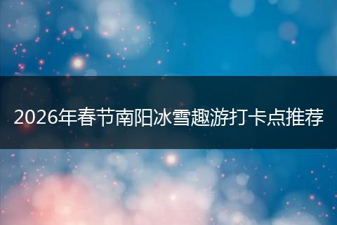 2026年春节南阳冰雪趣游打卡点推荐