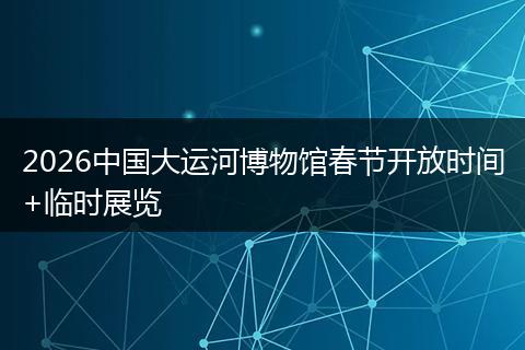 2026中国大运河博物馆春节开放时间+临时展览