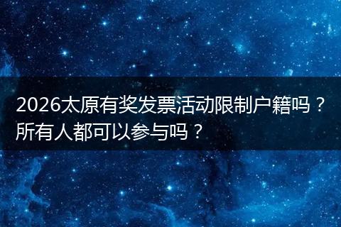 2026太原有奖发票活动限制户籍吗？所有人都可以参与吗？