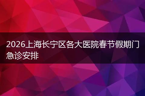2026上海长宁区各大医院春节假期门急诊安排