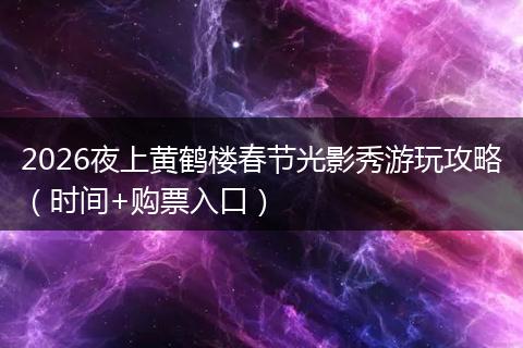 2026夜上黄鹤楼春节光影秀游玩攻略（时间+购票入口）