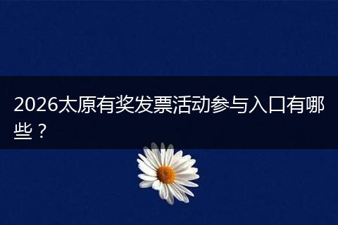 2026太原有奖发票活动参与入口有哪些？