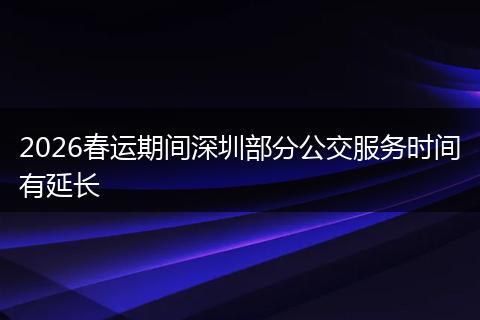 2026春运期间深圳部分公交服务时间有延长