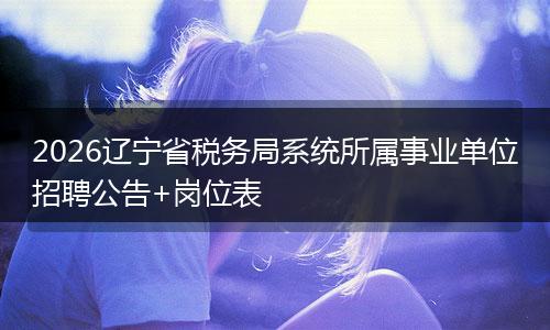 2026辽宁省税务局系统所属事业单位招聘公告+岗位表