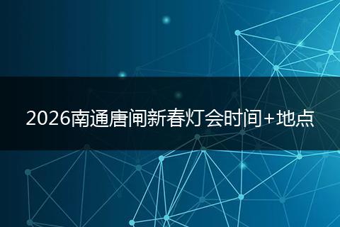 2026南通唐闸新春灯会时间+地点
