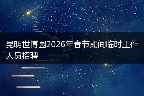 昆明世博园2026年春节期间临时工作人员招聘