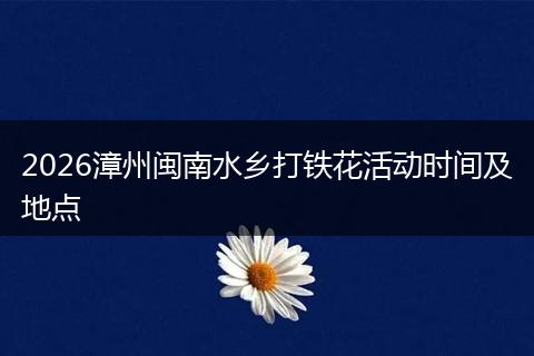 2026漳州闽南水乡打铁花活动时间及地点