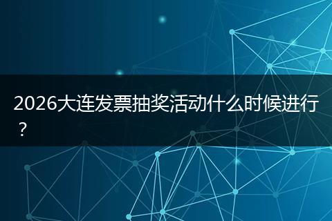 2026大连发票抽奖活动什么时候进行？