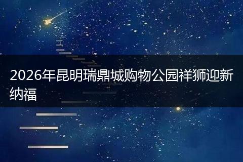 2026年昆明瑞鼎城购物公园祥狮迎新纳福