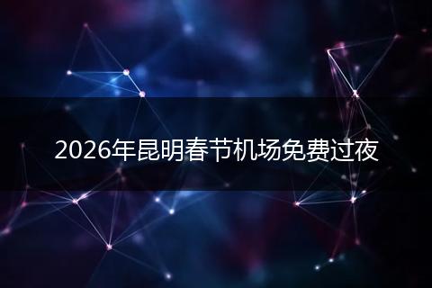 2026年昆明春节机场免费过夜