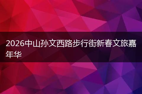 2026中山孙文西路步行街新春文旅嘉年华
