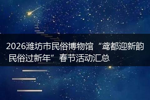 2026潍坊市民俗博物馆“鸢都迎新韵 民俗过新年”春节活动汇总