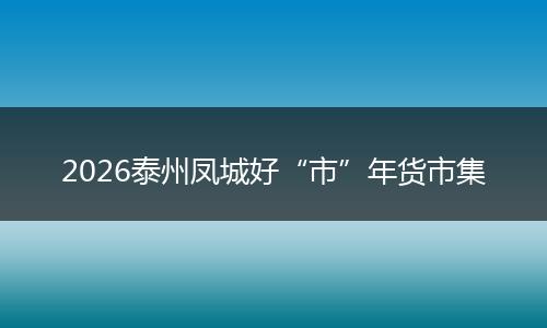 2026泰州凤城好“市”年货市集
