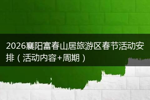2026襄阳富春山居旅游区春节活动安排（活动内容+周期）