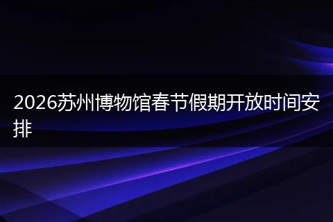2026苏州博物馆春节假期开放时间安排