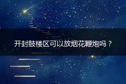 开封鼓楼区可以放烟花鞭炮吗？