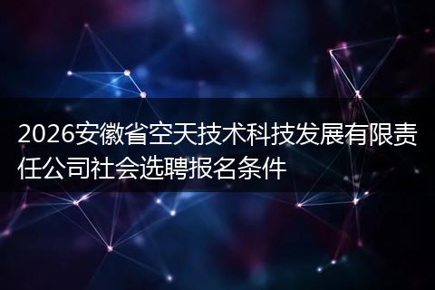 2026安徽省空天技术科技发展有限责任公司社会选聘报名条件