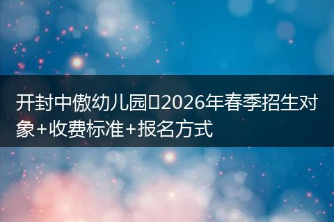开封中傲幼儿园‍2026年春季招生对象+收费标准+报名方式
