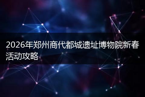 2026年郑州商代都城遗址博物院新春活动攻略