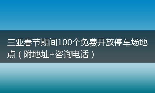 三亚春节期间100个免费开放停车场地点（附地址+咨询电话）