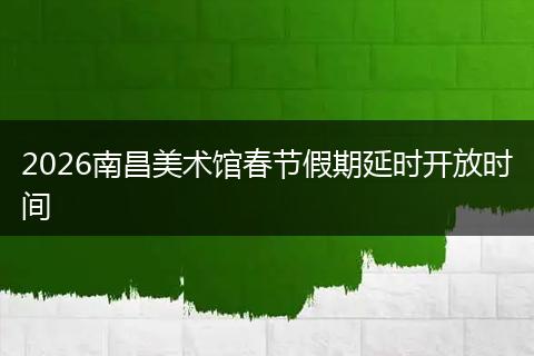 2026南昌美术馆春节假期延时开放时间